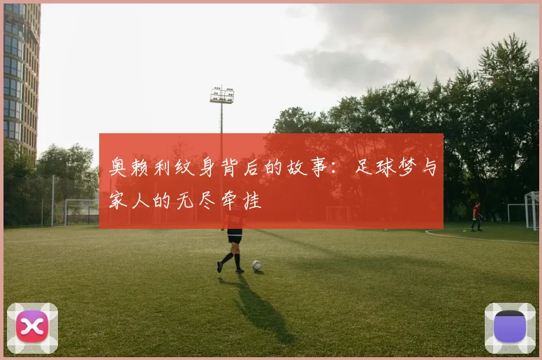 奥赖利纹身背后的故事：足球梦与家人的无尽牵挂