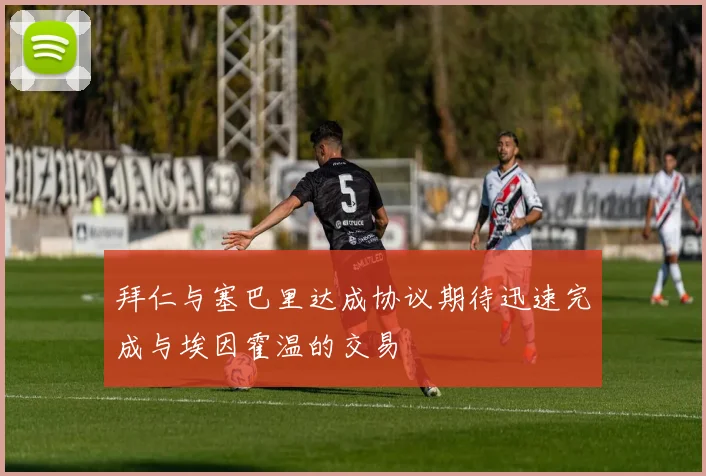 拜仁与塞巴里达成协议期待迅速完成与埃因霍温的交易