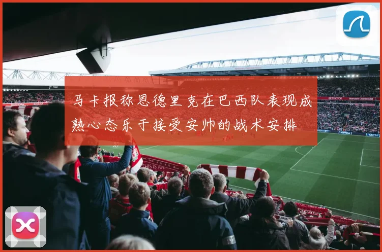 马卡报称恩德里克在巴西队表现成熟心态乐于接受安帅的战术安排
