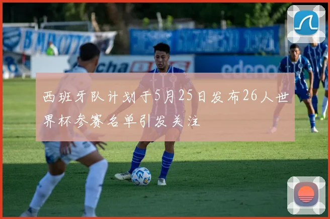 西班牙队计划于5月25日发布26人世界杯参赛名单引发关注