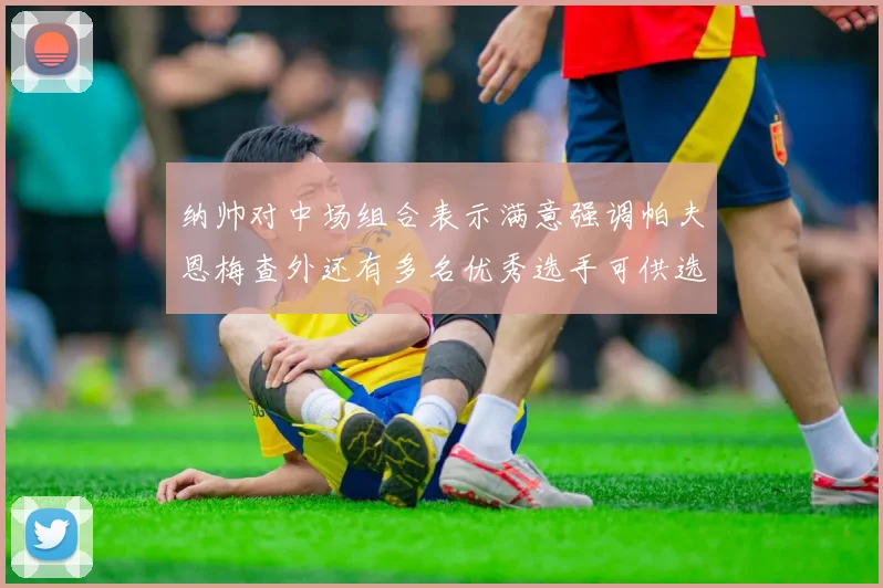 纳帅对中场组合表示满意强调帕夫恩梅查外还有多名优秀选手可供选择