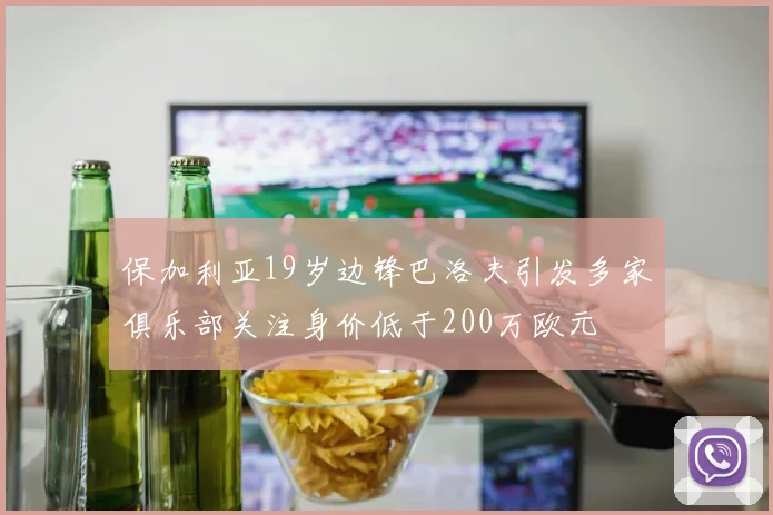 保加利亚19岁边锋巴洛夫引发多家俱乐部关注身价低于200万欧元