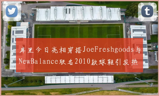 库里今日亮相穿搭JoeFreshgoods与NewBalance联名2010款球鞋引发热议