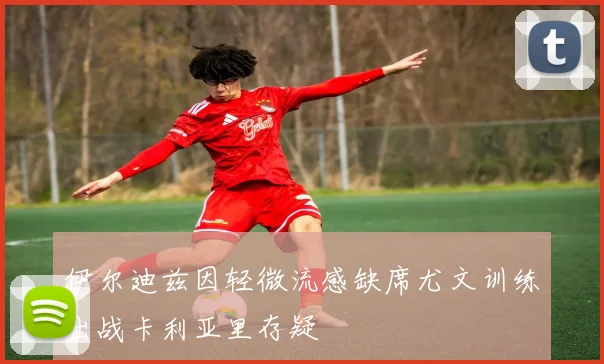 伊尔迪兹因轻微流感缺席尤文训练出战卡利亚里存疑
