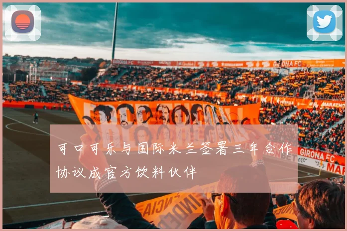 可口可乐与国际米兰签署三年合作协议成官方饮料伙伴