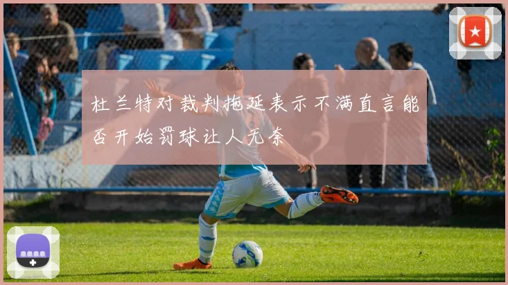 杜兰特对裁判拖延表示不满直言能否开始罚球让人无奈