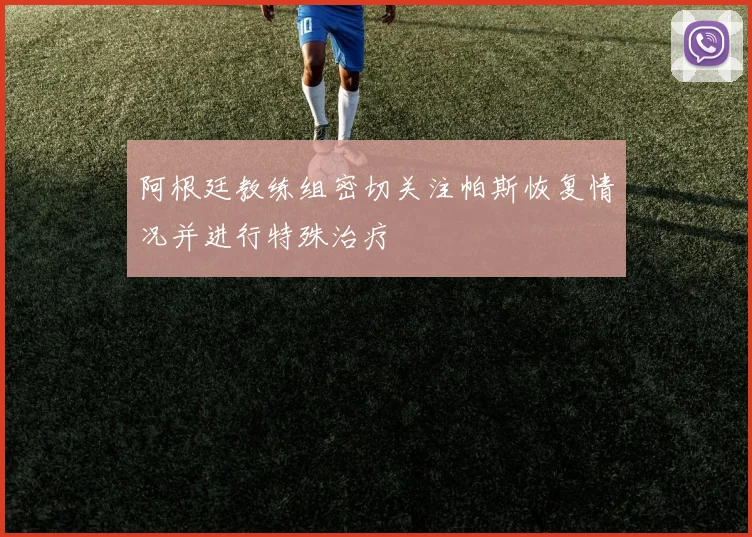 阿根廷教练组密切关注帕斯恢复情况并进行特殊治疗
