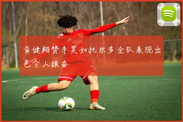黄健翔赞李昊如托尔多全队表现出色令人振奋