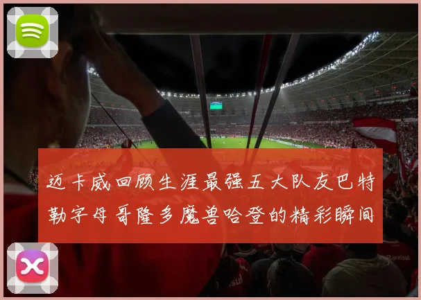 迈卡威回顾生涯最强五大队友巴特勒字母哥隆多魔兽哈登的精彩瞬间