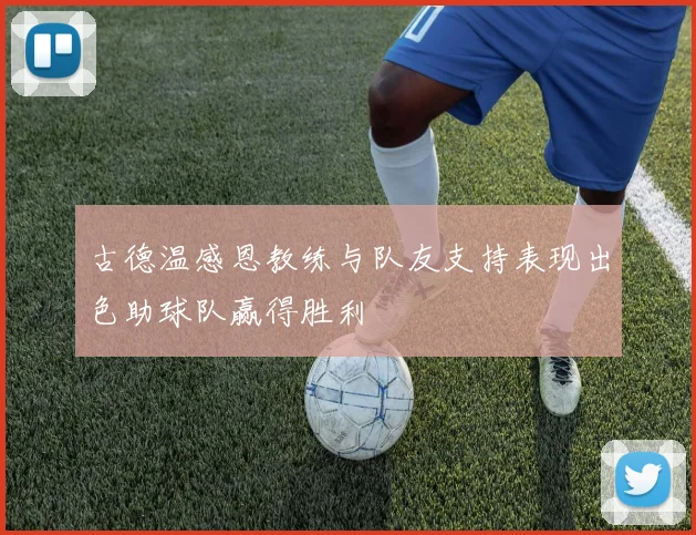 古德温感恩教练与队友支持表现出色助球队赢得胜利