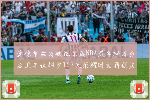 爱德华兹打破纪录成NBA最年轻万分后卫年仅24岁157天荣耀时刻再创历史