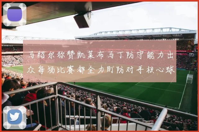 马绍尔称赞凯莱布马丁防守能力出众每场比赛都全力盯防对手核心球员