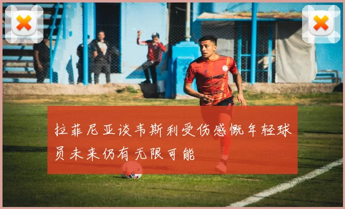 拉菲尼亚谈韦斯利受伤感慨年轻球员未来仍有无限可能