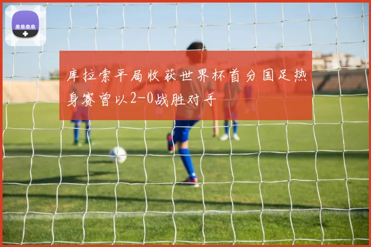 库拉索平局收获世界杯首分国足热身赛曾以2-0战胜对手