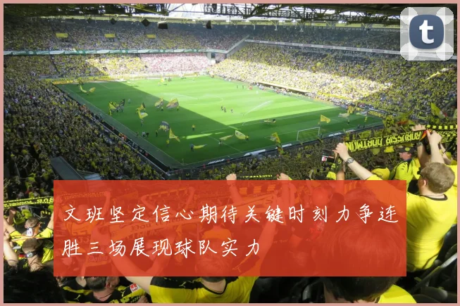 文班坚定信心期待关键时刻力争连胜三场展现球队实力